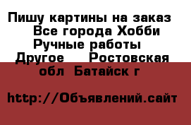  Пишу картины на заказ.  - Все города Хобби. Ручные работы » Другое   . Ростовская обл.,Батайск г.